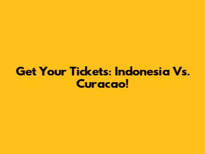 Get Your Tickets: Indonesia Vs. Curacao!