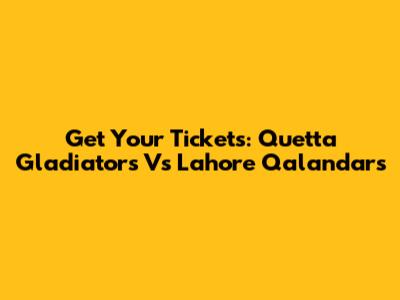 Get Your Tickets: Quetta Gladiators Vs Lahore Qalandars