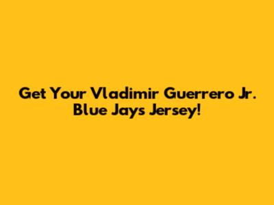Get Your Vladimir Guerrero Jr. Blue Jays Jersey!