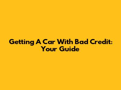 Getting A Car With Bad Credit: Your Guide