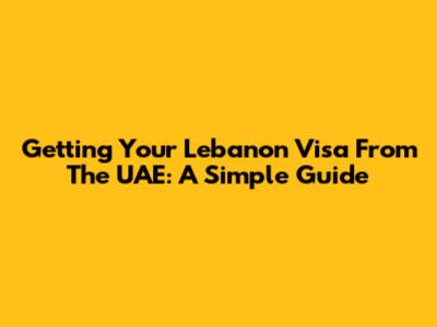Getting Your Lebanon Visa From The UAE: A Simple Guide