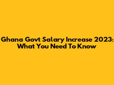 Ghana Govt Salary Increase 2023: What You Need To Know