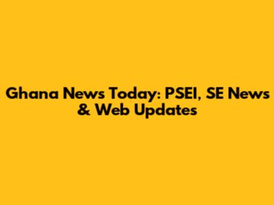 Ghana News Today: PSEI, SE News & Web Updates