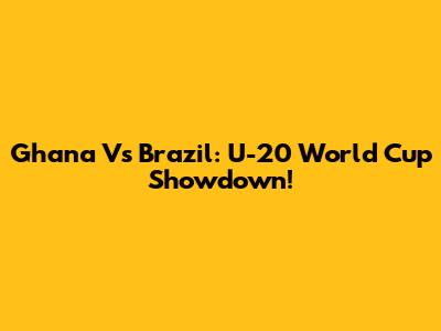 Ghana Vs Brazil: U-20 World Cup Showdown!