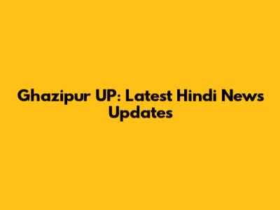 Ghazipur UP: Latest Hindi News Updates
