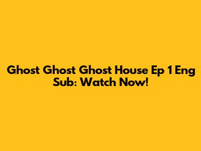 Ghost Ghost Ghost House Ep 1 Eng Sub: Watch Now!