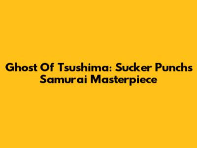 Ghost Of Tsushima: Sucker Punch's Samurai Masterpiece