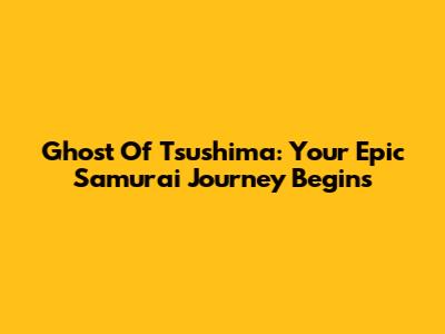 Ghost Of Tsushima: Your Epic Samurai Journey Begins