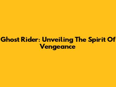 Ghost Rider: Unveiling The Spirit Of Vengeance