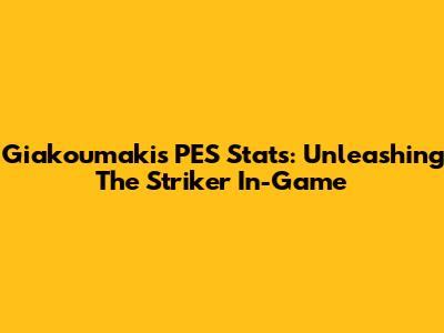 Giakoumakis' PES Stats: Unleashing The Striker In-Game