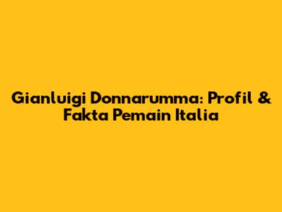 Gianluigi Donnarumma: Profil & Fakta Pemain Italia