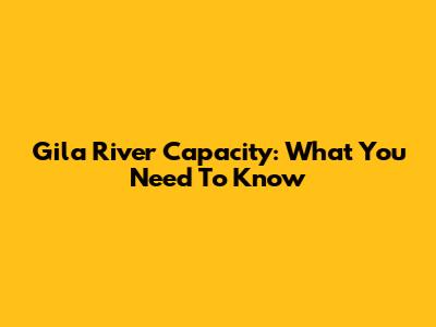Gila River Capacity: What You Need To Know