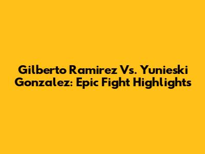 Gilberto Ramirez Vs. Yunieski Gonzalez: Epic Fight Highlights