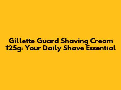 Gillette Guard Shaving Cream 125g: Your Daily Shave Essential