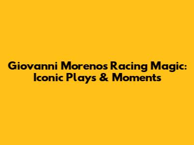 Giovanni Moreno's Racing Magic: Iconic Plays & Moments