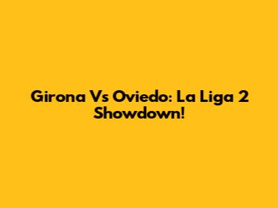 Girona Vs Oviedo: La Liga 2 Showdown!