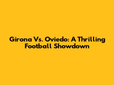 Girona Vs. Oviedo: A Thrilling Football Showdown