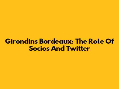 Girondins Bordeaux: The Role Of Socios And Twitter