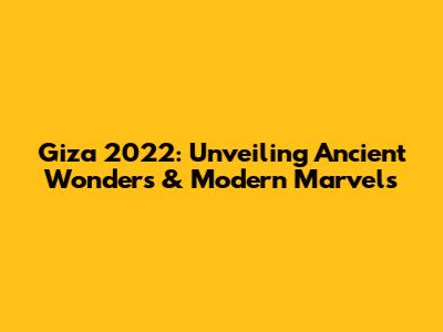 Giza 2022: Unveiling Ancient Wonders & Modern Marvels