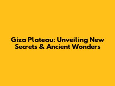 Giza Plateau: Unveiling New Secrets & Ancient Wonders