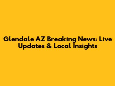 Glendale AZ Breaking News: Live Updates & Local Insights