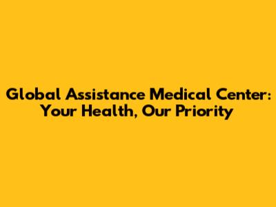 Global Assistance Medical Center: Your Health, Our Priority