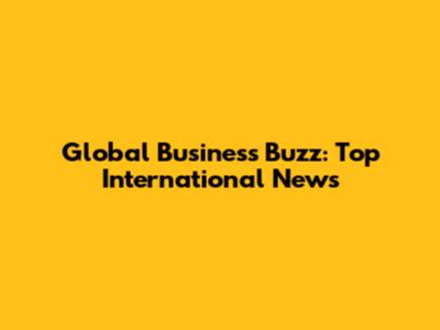 Global Business Buzz: Top International News