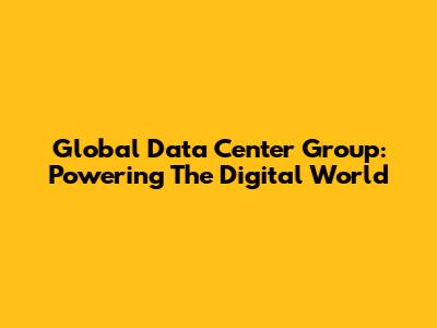 Global Data Center Group: Powering The Digital World