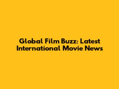 Global Film Buzz: Latest International Movie News