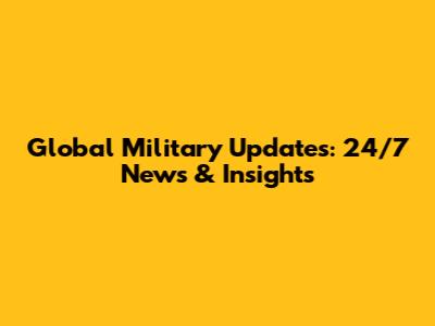 Global Military Updates: 24/7 News & Insights