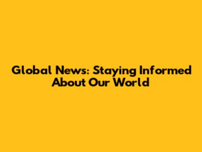 Global News: Staying Informed About Our World