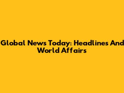 Global News Today: Headlines And World Affairs