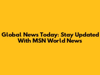 Global News Today: Stay Updated With MSN World News