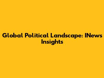 Global Political Landscape: INews Insights