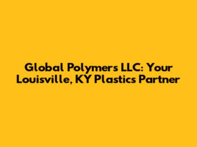 Global Polymers LLC: Your Louisville, KY Plastics Partner