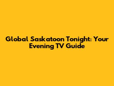Global Saskatoon Tonight: Your Evening TV Guide
