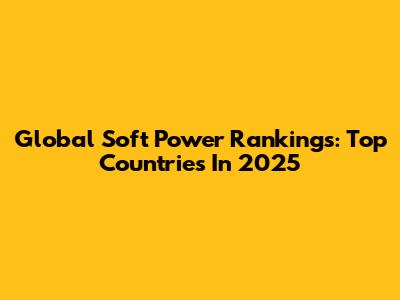 Global Soft Power Rankings: Top Countries In 2025
