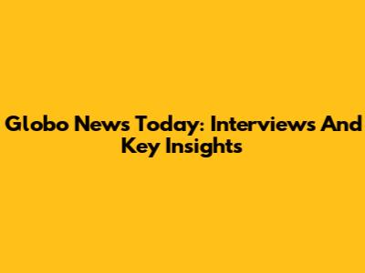 Globo News Today: Interviews And Key Insights