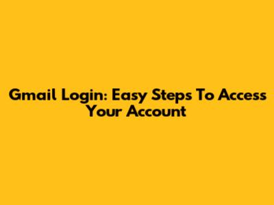 Gmail Login: Easy Steps To Access Your Account