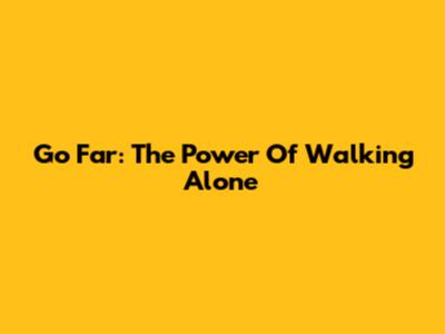 Go Far: The Power Of Walking Alone