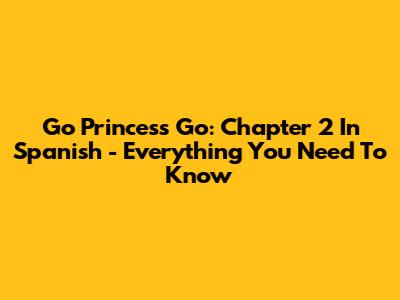 Go Princess Go: Chapter 2 In Spanish - Everything You Need To Know