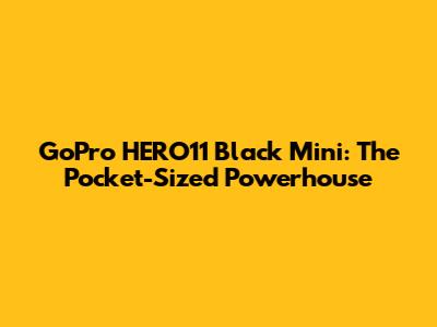 GoPro HERO11 Black Mini: The Pocket-Sized Powerhouse