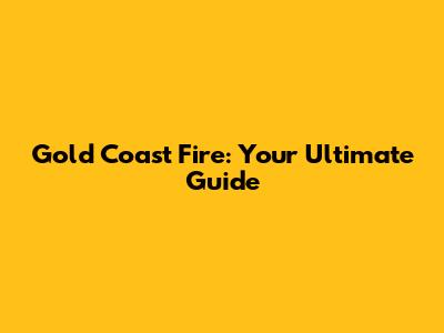 Gold Coast Fire: Your Ultimate Guide