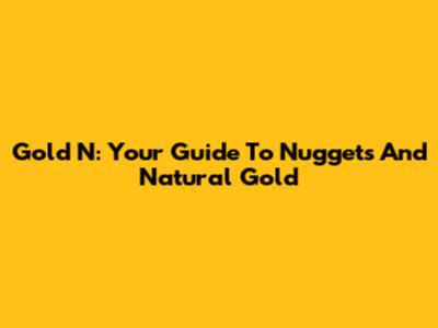 Gold N: Your Guide To Nuggets And Natural Gold