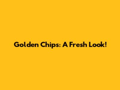 Golden Chips: A Fresh Look!