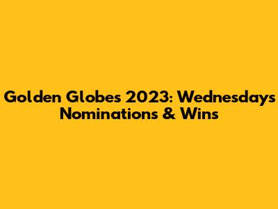 Golden Globes 2023: Wednesday's Nominations & Wins