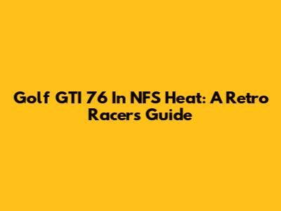 Golf GTI 76 In NFS Heat: A Retro Racer's Guide