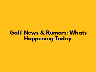 Golf News & Rumors: What's Happening Today