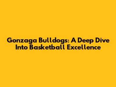 Gonzaga Bulldogs: A Deep Dive Into Basketball Excellence