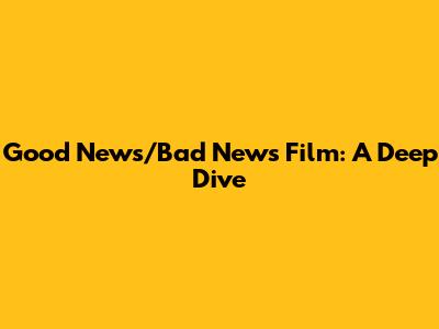 Good News/Bad News Film: A Deep Dive
